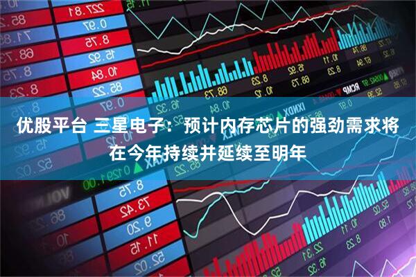 优股平台 三星电子：预计内存芯片的强劲需求将在今年持续并延续至明年