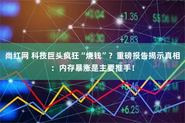尚红网 科技巨头疯狂“烧钱”？重磅报告揭示真相：内存暴涨是主要推手！