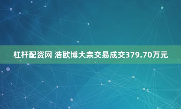 杠杆配资网 浩欧博大宗交易成交379.70万元