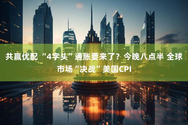 共赢优配 “4字头”通胀要来了？今晚八点半 全球市场“决战”美国CPI