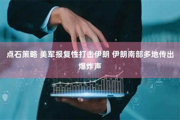 点石策略 美军报复性打击伊朗 伊朗南部多地传出爆炸声