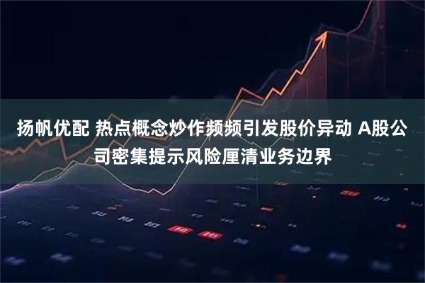 扬帆优配 热点概念炒作频频引发股价异动 A股公司密集提示风险厘清业务边界