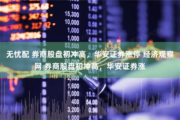 无忧配 券商股盘初冲高，华安证券涨停 经济观察网 券商股盘初冲高，华安证券涨
