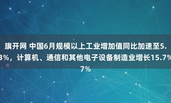 旗开网 中国6月规模以上工业增加值同比加速至5.3%，计算机、通信和其他电子设备制造业增长15.7%