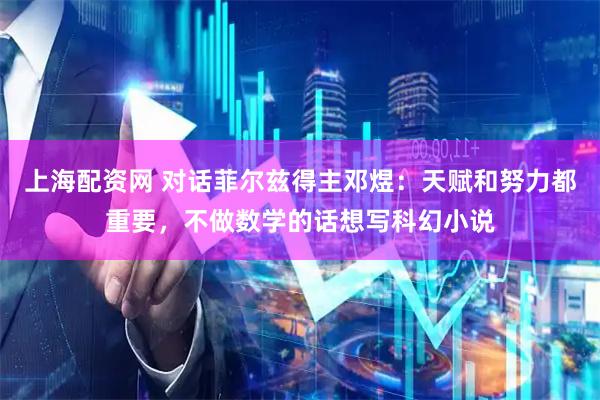 上海配资网 对话菲尔兹得主邓煜：天赋和努力都重要，不做数学的话想写科幻小说