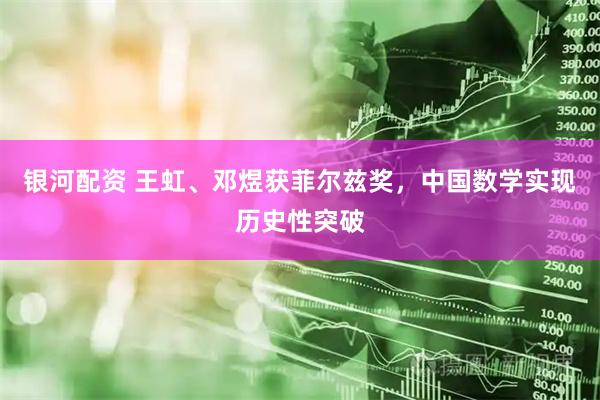 银河配资 王虹、邓煜获菲尔兹奖，中国数学实现历史性突破