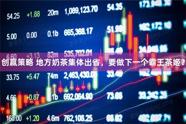 创赢策略 地方奶茶集体出省，要做下一个霸王茶姬？