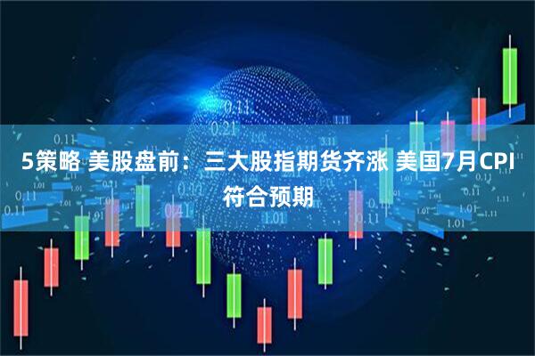 5策略 美股盘前：三大股指期货齐涨 美国7月CPI符合预期