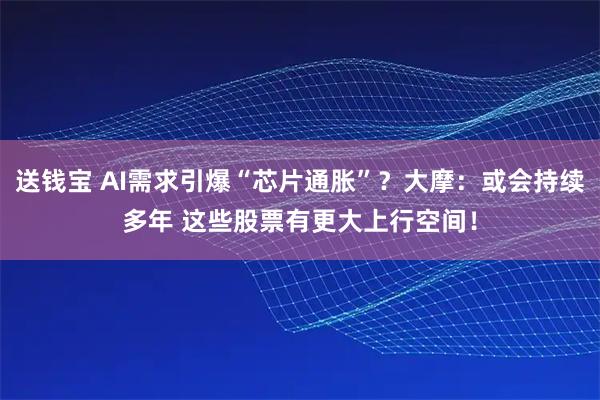 送钱宝 AI需求引爆“芯片通胀”？大摩：或会持续多年 这些股票有更大上行空间！